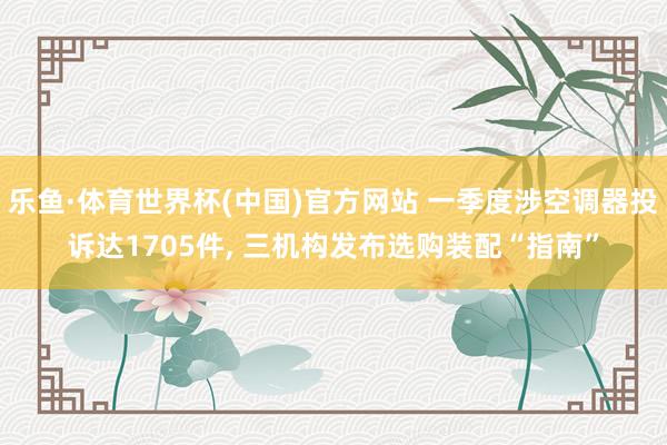 乐鱼·体育世界杯(中国)官方网站 一季度涉空调器投诉达1705件， 三机构发布选购装配“指南”