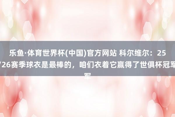 乐鱼·体育世界杯(中国)官方网站 科尔维尔:25/26赛季球衣是最棒的,咱们衣着它赢得了世俱杯冠军