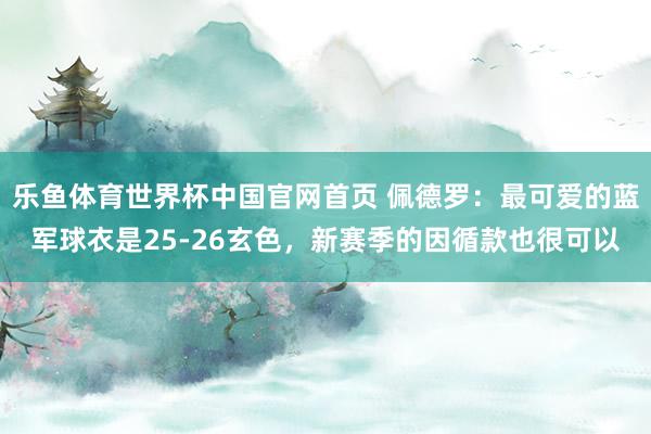 乐鱼体育世界杯中国官网首页 佩德罗：最可爱的蓝军球衣是25-26玄色，新赛季的因循款也很可以