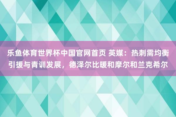 乐鱼体育世界杯中国官网首页 英媒：热刺需均衡引援与青训发展，德泽尔比暖和摩尔和兰克希尔