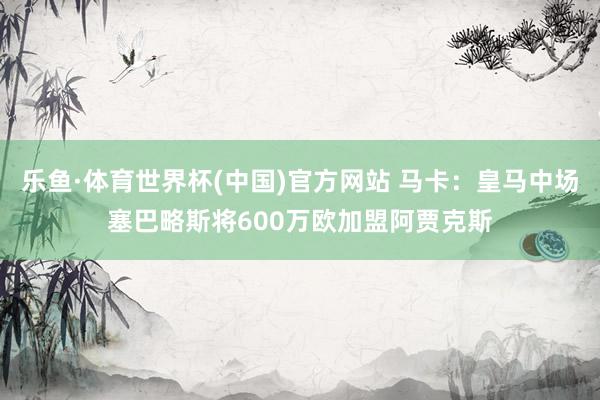 乐鱼·体育世界杯(中国)官方网站 马卡：皇马中场塞巴略斯将600万欧加盟阿贾克斯