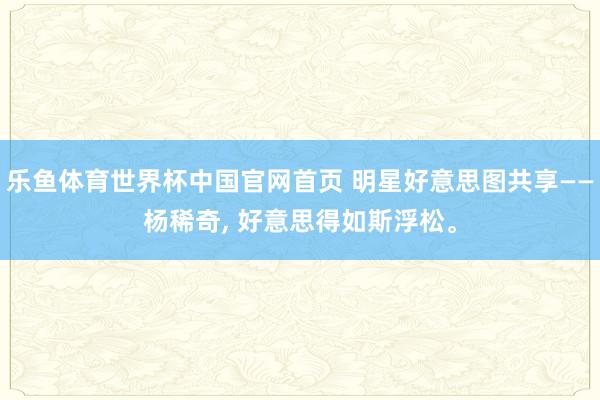 乐鱼体育世界杯中国官网首页 明星好意思图共享——杨稀奇，<a href=