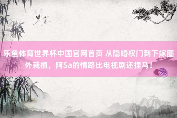 乐鱼体育世界杯中国官网首页 从隐婚权门到下嫁圈外栽植，阿Sa的情路比电视剧还捏马！