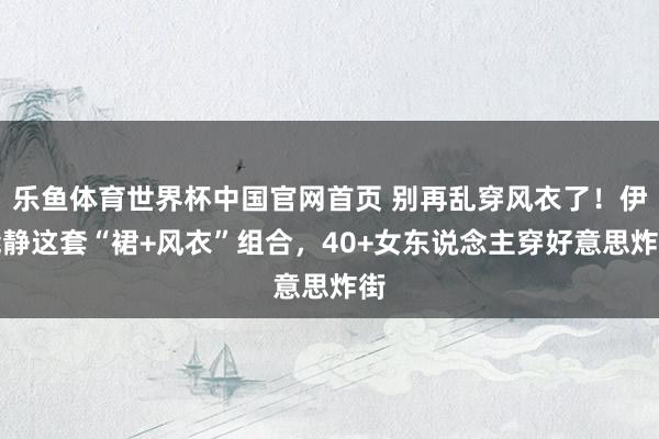 乐鱼体育世界杯中国官网首页 别再乱穿风衣了！伊能静这套“裙+风衣”组合，40+女东说念主穿好意思炸街