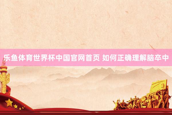 乐鱼体育世界杯中国官网首页 如何正确理解脑卒中