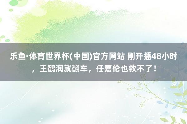 乐鱼·体育世界杯(中国)官方网站 刚开播48小时，王鹤润就翻车，任嘉伦也救不了！