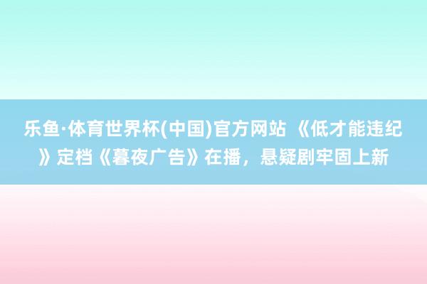 乐鱼·体育世界杯(中国)官方网站 《低才能违纪》定档《暮夜广告》在播，悬疑剧牢固上新