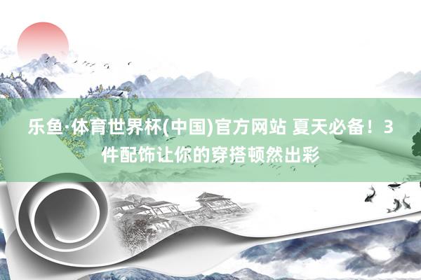 乐鱼·体育世界杯(中国)官方网站 夏天必备！3件配饰让你的穿搭顿然出彩