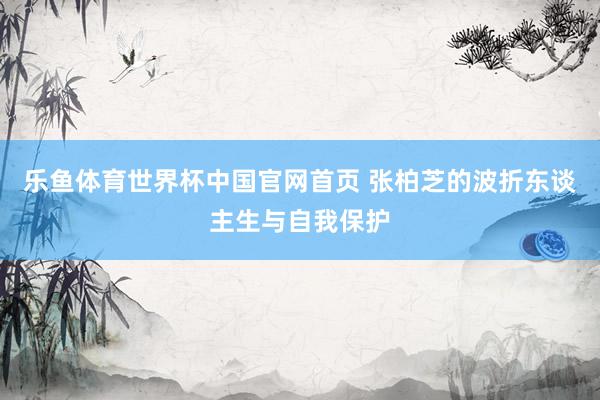 乐鱼体育世界杯中国官网首页 张柏芝的波折东谈主生与自我保护
