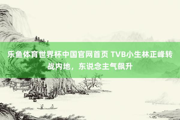 乐鱼体育世界杯中国官网首页 TVB小生林正峰转战内地，东说念主气飙升