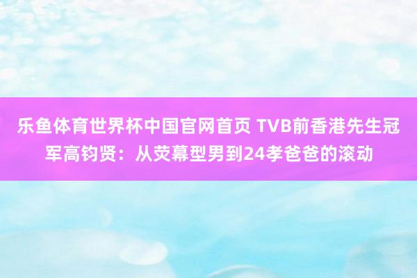 乐鱼体育世界杯中国官网首页 TVB前香港先生冠军高钧贤：从荧幕型男到24孝爸爸的滚动