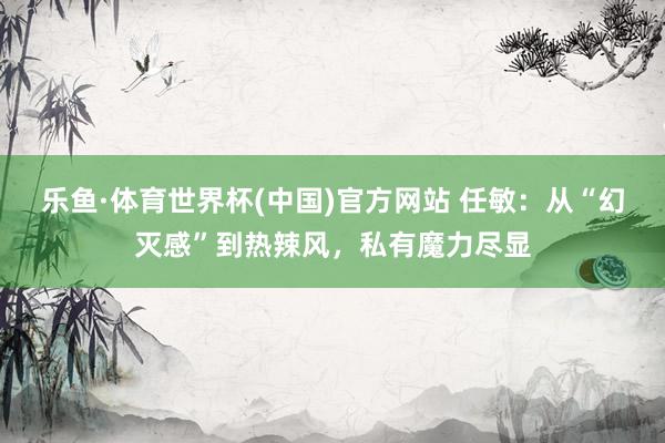 乐鱼·体育世界杯(中国)官方网站 任敏：从“幻灭感”到热辣风，私有魔力尽显