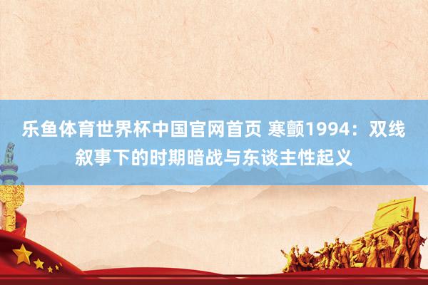 乐鱼体育世界杯中国官网首页 寒颤1994：双线叙事下的时期暗战与东谈主性起义