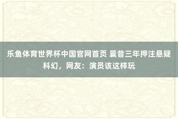 乐鱼体育世界杯中国官网首页 曩昔三年押注悬疑科幻，网友：演员该这样玩