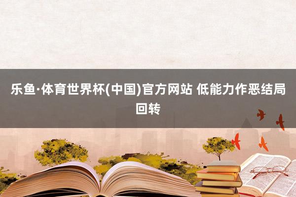 乐鱼·体育世界杯(中国)官方网站 低能力作恶结局回转