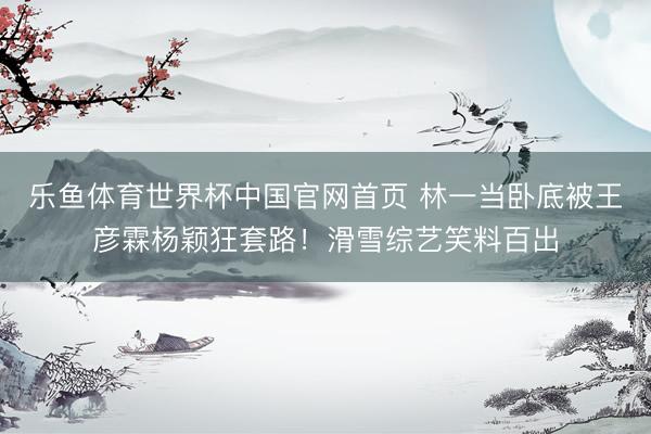 乐鱼体育世界杯中国官网首页 林一当卧底被王彦霖杨颖狂套路！滑雪综艺笑料百出