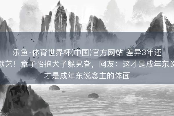 乐鱼·体育世界杯(中国)官方网站 差异3年还能同框看娃献艺！章子怡抱犬子躲旯旮，网友：这才是成年东说念主的体面