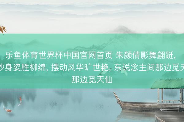 乐鱼体育世界杯中国官网首页 朱颜倩影舞翩跹， 唯妙身姿胜柳绵， 摆动风华旷世艳， 东说念主间那边觅天仙