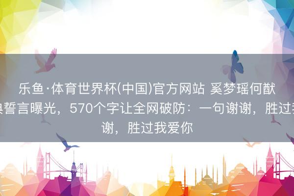 乐鱼·体育世界杯(中国)官方网站 奚梦瑶何猷君婚典誓言曝光，570个字让全网破防：一句谢谢，<a href=