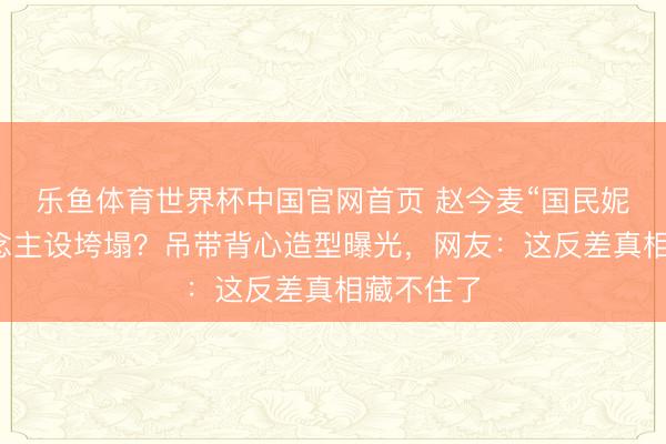 乐鱼体育世界杯中国官网首页 赵今麦“国民妮儿”东说念主设垮塌?吊带背心造型曝光,网友:这反差真相藏不住了