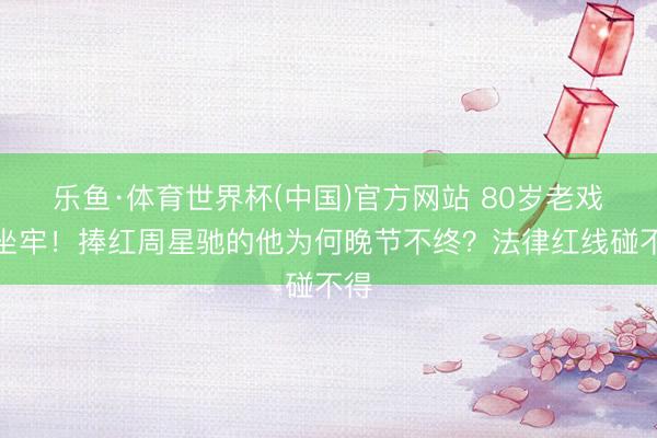 乐鱼·体育世界杯(中国)官方网站 80岁老戏骨坐牢！捧红周星驰的他为何晚节不终？法律红线碰不得