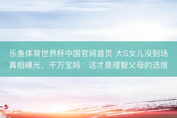 乐鱼体育世界杯中国官网首页 大S女儿没到场真相曝光，千万宝妈：这才是理智父母的选拔