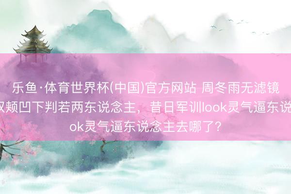 乐鱼·体育世界杯(中国)官方网站 周冬雨无滤镜生图曝光!双颊凹下判若两东说念主,昔日军训look灵气逼东说念主去哪了?