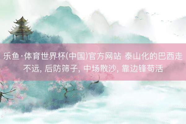 乐鱼·体育世界杯(中国)官方网站 泰山化的巴西走不远, 后防筛子, 中场散沙, 靠边锋苟活