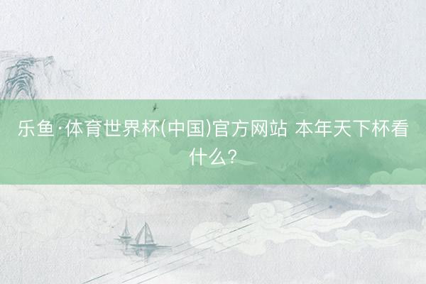 乐鱼·体育世界杯(中国)官方网站 本年天下杯看什么?