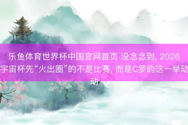 乐鱼体育世界杯中国官网首页 没念念到, 2026宇宙杯先“火出圈”的不是比赛, 而是C罗的这一举动