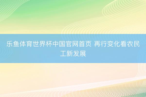 乐鱼体育世界杯中国官网首页 再行变化看农民工新发展