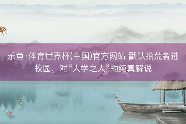 乐鱼·体育世界杯(中国)官方网站 默认拾荒者进校园，对“大学之大”的纯真解说