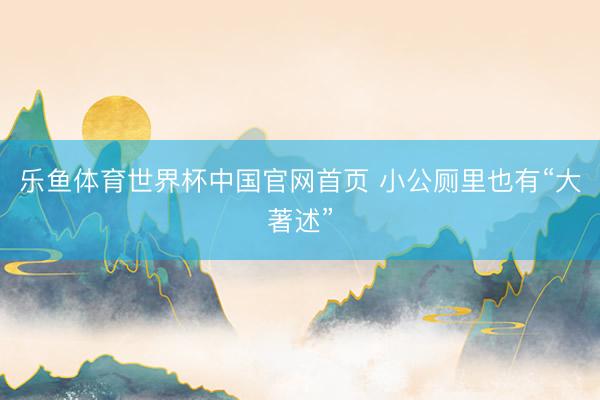 乐鱼体育世界杯中国官网首页 小公厕里也有“大著述”