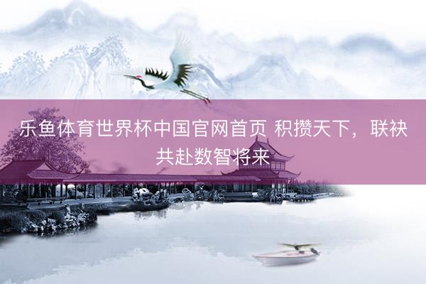 乐鱼体育世界杯中国官网首页 积攒天下，联袂共赴数智将来