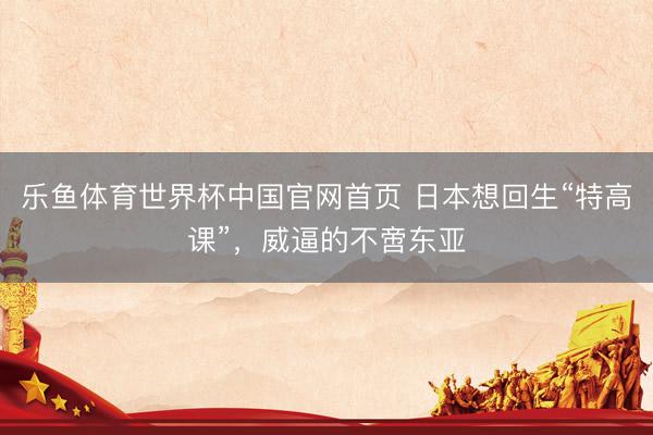 乐鱼体育世界杯中国官网首页 日本想回生“特高课”,威逼的不啻东亚