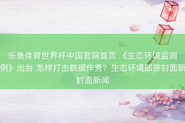 乐鱼体育世界杯中国官网首页 《生态环境监测条例》出台 怎样打击数据作秀？生态环境部答封面新闻