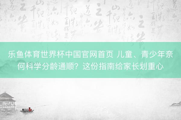 乐鱼体育世界杯中国官网首页 儿童、青少年奈何科学分龄通顺？这份指南给家长划重心