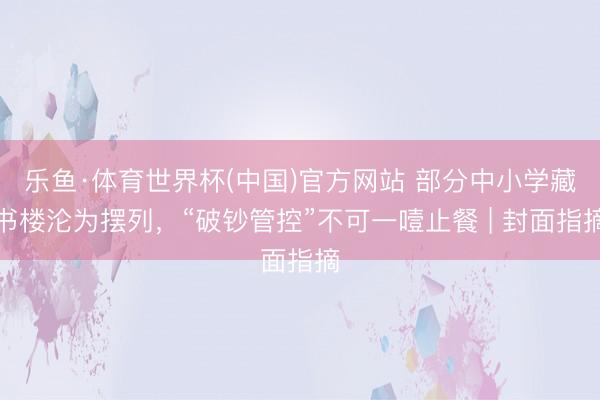 乐鱼·体育世界杯(中国)官方网站 部分中小学藏书楼沦为摆列，“破钞管控”不可一噎止餐 | 封面指摘