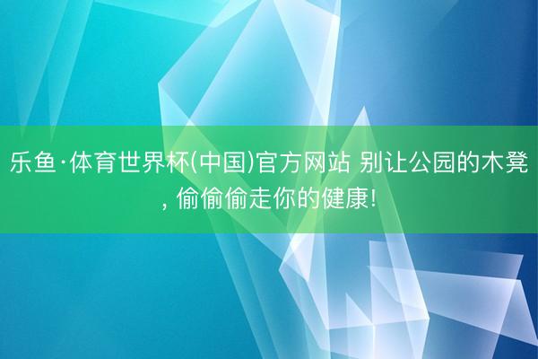 乐鱼·体育世界杯(中国)官方网站 别让公园的木凳， 偷偷偷走你的健康!