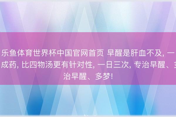 乐鱼体育世界杯中国官网首页 早醒是肝血不及， 一个中成药， 比四物汤更有针对性， 一日三次， 专治早醒、多梦!