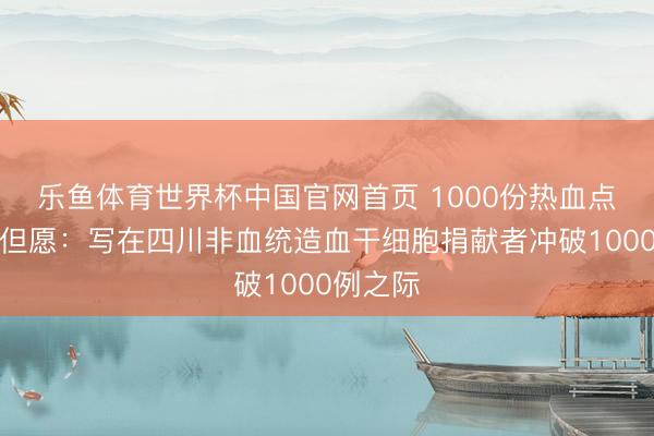 乐鱼体育世界杯中国官网首页 1000份热血点亮万千但愿：写在四川非血统造血干细胞捐献者冲破1000例之际