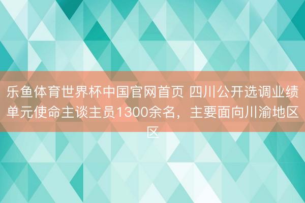 乐鱼体育世界杯中国官网首页 四川公开选调业绩单元使命主谈主员1300余名，主要面向川渝地区