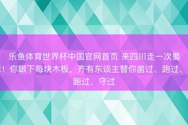 乐鱼体育世界杯中国官网首页 来四川走一次蜀谈吧！你眼下每块木板，齐有东谈主替你凿过、跑过、守过