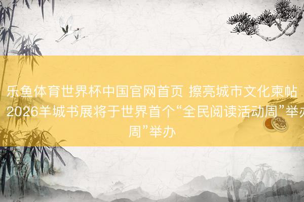 乐鱼体育世界杯中国官网首页 擦亮城市文化柬帖！2026羊城书展将于世界首个“全民阅读活动周”举办