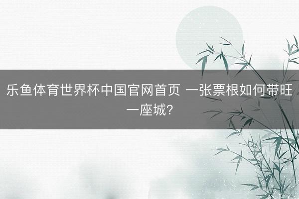 乐鱼体育世界杯中国官网首页 一张票根如何带旺一座城？