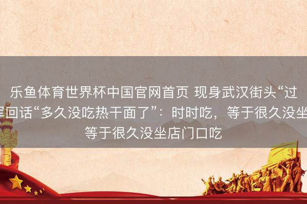 乐鱼体育世界杯中国官网首页 现身武汉街头“过早”，雷军回话“多久没吃热干面了”：时时吃，等于很久没坐店门口吃