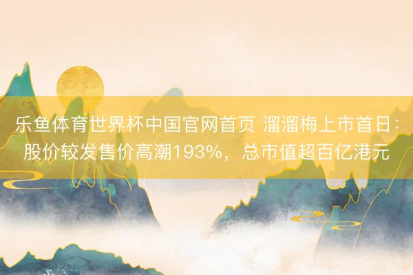 乐鱼体育世界杯中国官网首页 溜溜梅上市首日:股价较发售价高潮193%,总市值超百亿港元