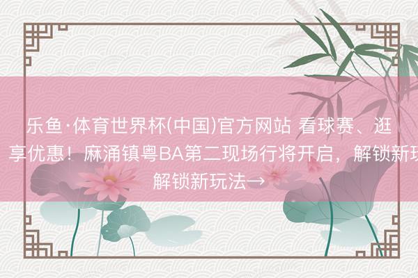 乐鱼·体育世界杯(中国)官方网站 看球赛、逛商圈、享优惠！麻涌镇粤BA第二现场行将开启，解锁新玩法→