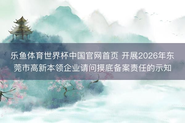 乐鱼体育世界杯中国官网首页 开展2026年东莞市高新本领企业请问摸底备案责任的示知