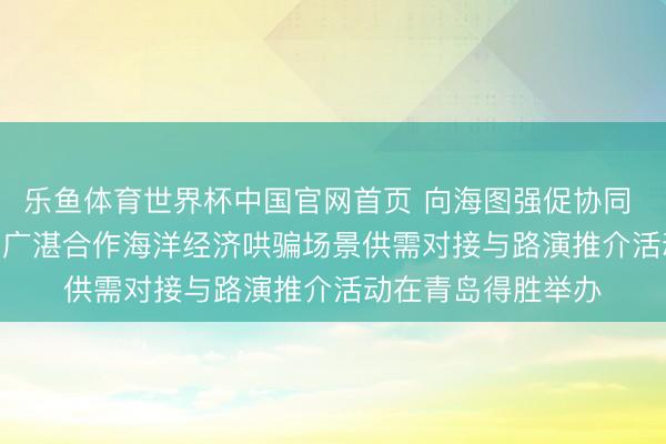 乐鱼体育世界杯中国官网首页 向海图强促协同 广湛场景汇青岛 | 广湛合作海洋经济哄骗场景供需对接与路演推介活动在青岛得胜举办